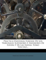 Practica Universal Forense De Los Tribunales Superiores E Inferiores De España Y De Las Indias
