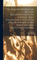 Die Akkadische Sprache, Mit Dem Keilschrifttexte Des Fünfspaltigen Vocabulars K. 4225 Sowie Zweier Fragmente Der Babylonischen Sintflutherzählung