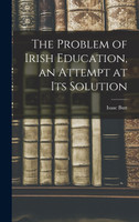 The Problem of Irish Education, an Attempt at its Solution