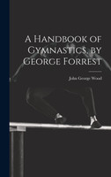 A Handbook of Gymnastics, by George Forrest