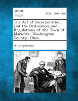 The Act of Incorporation, and the Ordinances and Regulations of the Town of Marietta, Washington County, Ohio.
