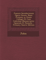 Joannis Saresberiensis Opera Omnia. Nunc Primum in Unum Collegit Et Cum Codicibus Manuscriptis