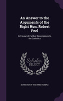 An Answer to the Arguments of the Right Hon. Robert Peel