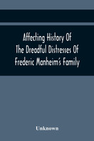 Affecting History Of The Dreadful Distresses Of Frederic Manheim'S Family