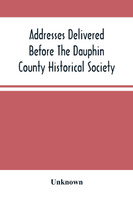 Addresses Delivered Before The Dauphin County Historical Society