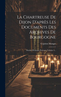 La Chartreuse De Dijon D'après Les Documents Des Archives De Bourgogne