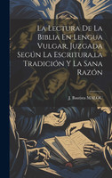 La Lectura De La Biblia En Lengua Vulgar, Juzgada Según La Escritura,la Tradición Y La Sana Razón