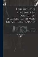 Lehrbuch des allgemeinen deutschen Wechselrechts von Dr. Achilles Renand.