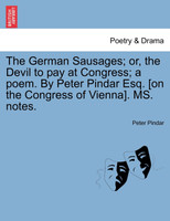 The German Sausages; or, the Devil to pay at Congress; a poem. By Peter Pindar Esq. [on the Congress of Vienna]. MS. notes.