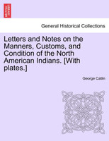 Letters and Notes on the Manners, Customs, and Condition of the North American Indians. [With plates.]