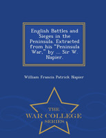 English Battles and Sieges in the Peninsula. Extracted from his "Peninsula War," by ... Sir W. Napier. - War College Series