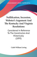 Nullification, Secession, Webster's Argument And The Kentucky And Virginia Resolutions