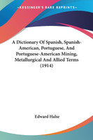 A Dictionary Of Spanish, Spanish-American, Portuguese, And Portuguese-American Mining, Metallurgical And Allied Terms (1914)
