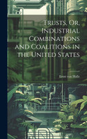 Trusts, Or, Industrial Combinations and Coalitions in the United States