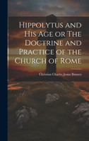Hippolytus and His Age or The Doctrine and Practice of the Church of Rome