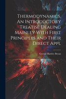 Thermodynamics. An Introductory Treatise Dealing Mainley With First Principles and Their Direct Appl