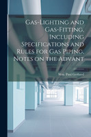 Gas-Lighting and Gas-Fitting, Including Specifications and Rules for gas Piping, Notes on the Advant