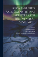 Rikskansleren Axel Oxenstiernas Skrifter Och Brefvexling, Volume 1...