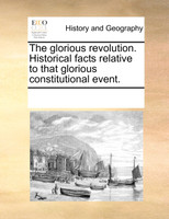 The glorious revolution. Historical facts relative to that glorious constitutional event.