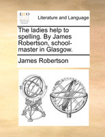 The ladies help to spelling. By James Robertson, school-master in Glasgow.