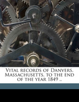 Vital Records of Danvers, Massachusetts, to the End of the Year 1849 .. Volume 6