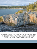 Alpine plants, a practical manual for their culture, with a supplementary essay on The small rock-garden