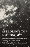 Astrology to Astronomy - The Study of the Night Sky from Ptolemy to Copernicus - With Biographies and Illustrations