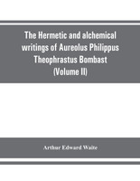 The Hermetic and alchemical writings of Aureolus Philippus Theophrastus Bombast, of Hohenheim, called Paracelsus the Great (Volume II) Hermetic Medicine and Hermetic Philosophy