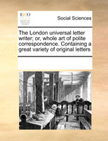 The London universal letter writer; or, whole art of polite correspondence. Containing a great variety of original letters