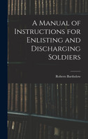 A Manual of Instructions for Enlisting and Discharging Soldiers