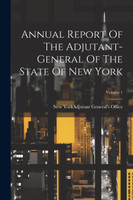 Annual Report Of The Adjutant-general Of The State Of New York; Volume 1