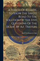 A Torch Of Reason, To Show The Safest Road To The Solution Of 'the Five Questions Of The Hour', By A.f. Travers
