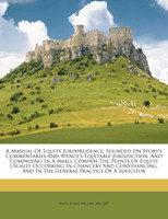 A manual of equity jurisprudence, founded on Story's commentaries and Spence's equitable jurisdiction, and comprising in a small compass the points of equity usually occurring in chancery and conveyancing, and in the general practice of a solicitor