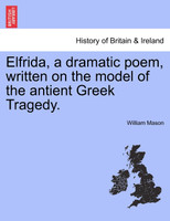 Elfrida, a dramatic poem, written on the model of the antient Greek Tragedy.