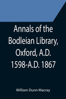 Annals of the Bodleian Library, Oxford, A.D. 1598-A.D. 1867 ; With a Preliminary Notice of the earlier Library founded in the Fourteenth Century