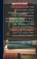 Catalogue Of The Valuable And Extensive Library Of The Late General Miranda ... Which Will Be Sold By Auction, By Mr. Evans, At His House, No.93 Pall Mall, On Tuesday, July 22, And Two Following Days...