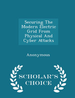 Securing The Modern Electric Grid From Physical And Cyber Attacks - Scholar's Choice Edition