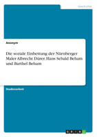 Die soziale Einbettung der Nürnberger Maler Albrecht Dürer, Hans Sebald Beham und Barthel Beham