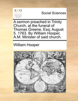 A sermon preached in Trinity Church, at the funeral of Thomas Greene, Esq; August 5. 1763. By William Hooper, A.M. Minister of said church.