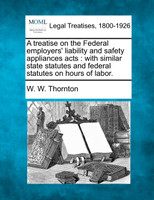 A treatise on the Federal employers' liability and safety appliances acts