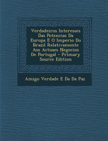 Verdadeiros Interesses Das Potencias Da Europa E O Imperio Do Brazil Relativamente Aos Actuaes Negocios de Portugal - Primary Source Edition