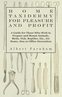Home Taxidermy or Pleasure and Profit - A Guide for Those Who Wish to Prepare and Mount Animals, Birds, Fish, Reptiles, Etc., for Home, Den or Office Decoration