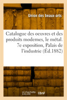 Catalogue des oeuvres et des produits modernes, le métal. 7e exposition, Palais de l'industrie