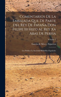 Comentarios De La Embajada Que De Parte Del Rey De España Don Felipe Iii Hizo Al Rey Xa Abas De Persia