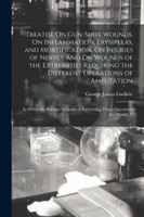 Treatise On Gun-Shot Wounds, On Inflammation, Erysipelas, and Mortification, On Injuries of Nerves, and On Wounds of the Extremities Requiring the Different Operations of Amputation