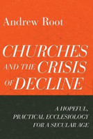 Churches and the Crisis of Decline - A Hopeful, Practical Ecclesiology for a Secular Age