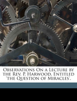 Observations On a Lecture by the Rev. P. Harwood, Entitled 'the Question of Miracles'.