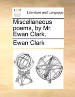 Miscellaneous poems, by Mr. Ewan Clark.