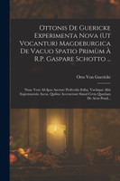 Ottonis De Guericke Experimenta Nova (Ut Vocantur) Magdeburgica De Vacuo Spatio Primùm À R.P. Gaspare Schotto ...