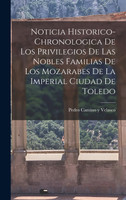 Noticia Historico-chronologica De Los Privilegios De Las Nobles Familias De Los Mozarabes De La Imperial Ciudad De Toledo